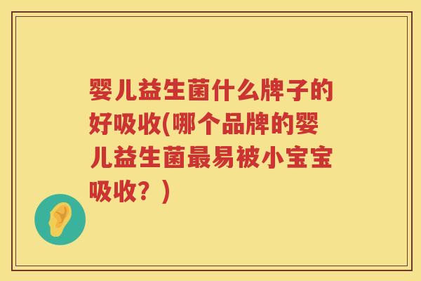 婴儿益生菌什么牌子的好吸收(哪个品牌的婴儿益生菌易被小宝宝吸收?) 婴儿益生菌什么牌子的好吸收(哪个品牌的婴儿益生菌易被小宝宝吸收?)