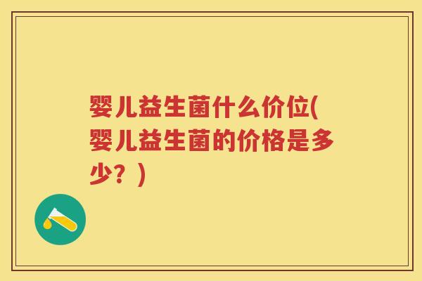 婴儿益生菌什么价位(婴儿益生菌的价格是多少？)