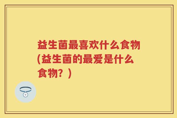 益生菌喜欢什么食物(益生菌的爱是什么食物?) 益生菌喜欢什么食物(益生菌的爱是什么食物?)