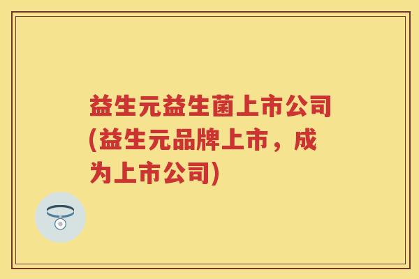 益生元益生菌上市公司(益生元品牌上市,成为上市公司) 益生元益生菌上市公司(益生元品牌上市,成为上市公司)