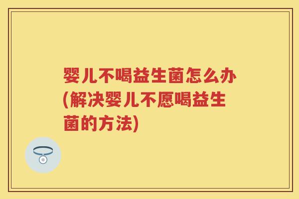 婴儿不喝益生菌怎么办(解决婴儿不愿喝益生菌的方法)