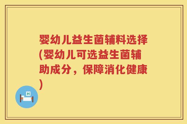 婴幼儿益生菌辅料选择(婴幼儿可选益生菌辅助成分，保障消化健康)