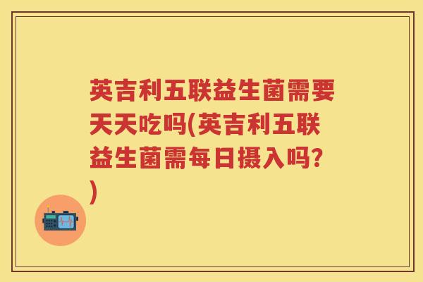 英吉利五联益生菌需要天天吃吗(英吉利五联益生菌需每日摄入吗？)