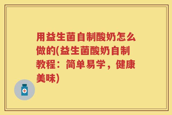用益生菌自制酸奶怎么做的(益生菌酸奶自制教程：简单易学，健康美味)