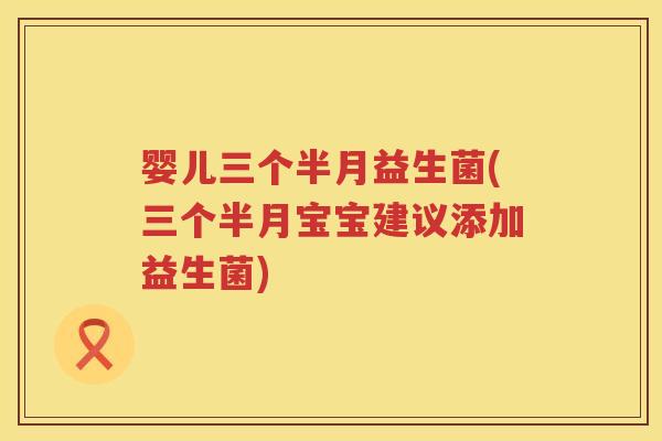 婴儿三个半月益生菌(三个半月宝宝建议添加益生菌) 婴儿三个半月益生菌(三个半月宝宝建议添加益生菌)