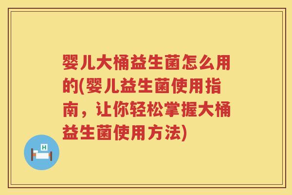 婴儿大桶益生菌怎么用的(婴儿益生菌使用指南，让你轻松掌握大桶益生菌使用方法)