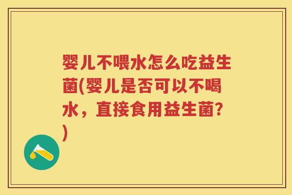 婴儿不喂水怎么吃益生菌(婴儿是否可以不喝水,直接食用益生菌?) 婴儿不喂水怎么吃益生菌(婴儿是否可以不喝水,直接食用益生菌?)