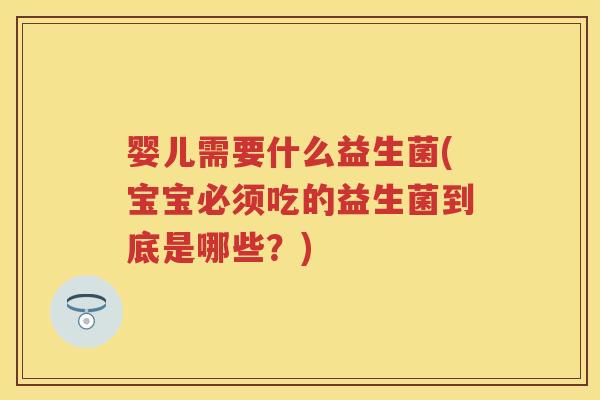 婴儿需要什么益生菌(宝宝必须吃的益生菌到底是哪些?) 婴儿需要什么益生菌(宝宝必须吃的益生菌到底是哪些?)