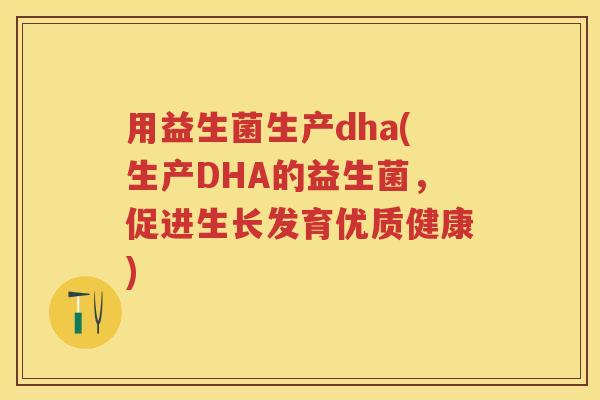 用益生菌生产dha(生产DHA的益生菌,促进生长发育优质健康) 用益生菌生产dha(生产DHA的益生菌,促进生长发育优质健康)