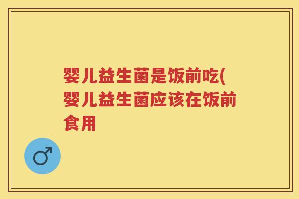 婴儿益生菌是饭前吃(婴儿益生菌应该在饭前食用 婴儿益生菌是饭前吃(婴儿益生菌应该在饭前食用