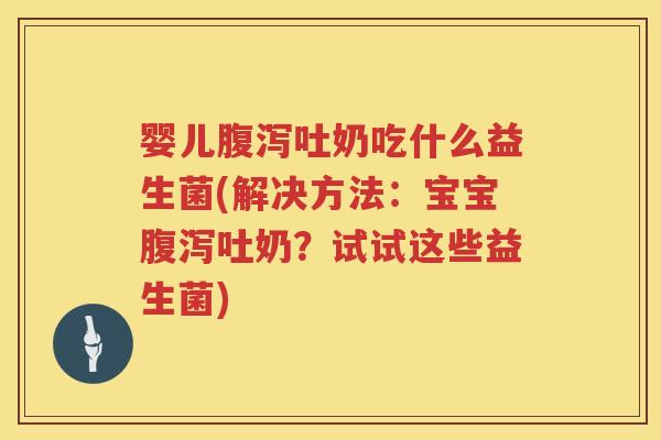婴儿吐奶吃什么益生菌(解决方法:宝宝吐奶?试试这些益生菌) 婴儿吐奶吃什么益生菌(解决方法:宝宝吐奶?试试这些益生菌)