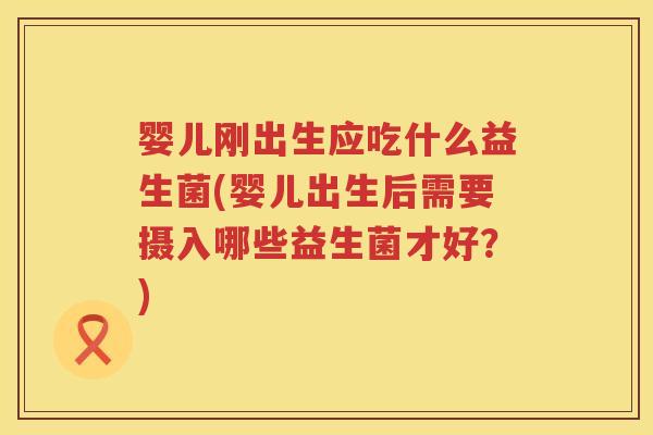 婴儿刚出生应吃什么益生菌(婴儿出生后需要摄入哪些益生菌才好?) 婴儿刚出生应吃什么益生菌(婴儿出生后需要摄入哪些益生菌才好?)