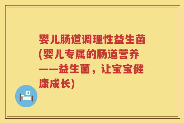 婴儿肠道调理性益生菌(婴儿专属的肠道营养——益生菌,让宝宝健康成长) 婴儿肠道调理性益生菌(婴儿专属的肠道营养——益生菌,让宝宝健康成长)