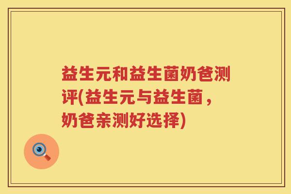 益生元和益生菌奶爸测评(益生元与益生菌,奶爸亲测好选择) 益生元和益生菌奶爸测评(益生元与益生菌,奶爸亲测好选择)