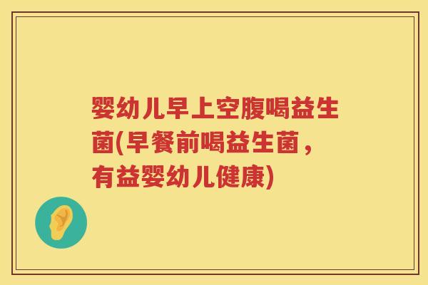 婴幼儿早上空腹喝益生菌(早餐前喝益生菌,有益婴幼儿健康) 婴幼儿早上空腹喝益生菌(早餐前喝益生菌,有益婴幼儿健康)