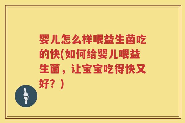 婴儿怎么样喂益生菌吃的快(如何给婴儿喂益生菌，让宝宝吃得快又好？)