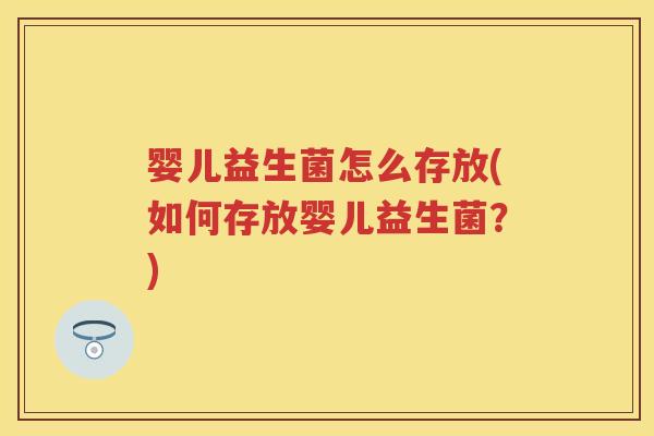 婴儿益生菌怎么存放(如何存放婴儿益生菌?) 婴儿益生菌怎么存放(如何存放婴儿益生菌?)