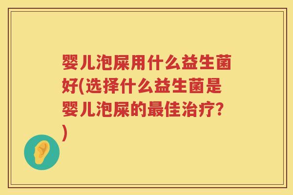 婴儿泡屎用什么益生菌好(选择什么益生菌是婴儿泡屎的佳?) 婴儿泡屎用什么益生菌好(选择什么益生菌是婴儿泡屎的佳?)