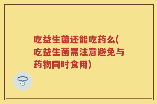 吃益生菌还能吃药么(吃益生菌需注意避免与同时食用) 吃益生菌还能吃药么(吃益生菌需注意避免与同时食用)
