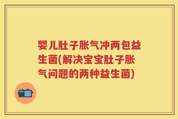 婴儿肚子冲两包益生菌(解决宝宝肚子问题的两种益生菌) 婴儿肚子冲两包益生菌(解决宝宝肚子问题的两种益生菌)