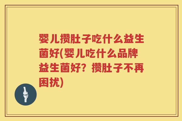 婴儿攒肚子吃什么益生菌好(婴儿吃什么品牌益生菌好?攒肚子不再困扰) 婴儿攒肚子吃什么益生菌好(婴儿吃什么品牌益生菌好?攒肚子不再困扰)
