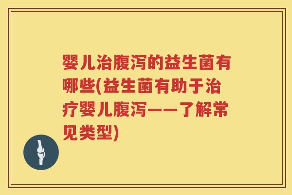 婴儿的益生菌有哪些(益生菌有助于婴儿——了解常见类型) 婴儿的益生菌有哪些(益生菌有助于婴儿——了解常见类型)