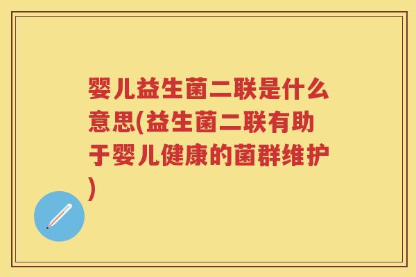 婴儿益生菌二联是什么意思(益生菌二联有助于婴儿健康的菌群维护) 婴儿益生菌二联是什么意思(益生菌二联有助于婴儿健康的菌群维护)