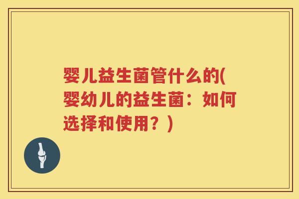 婴儿益生菌管什么的(婴幼儿的益生菌:如何选择和使用?) 婴儿益生菌管什么的(婴幼儿的益生菌:如何选择和使用?)