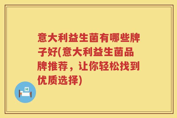 意大利益生菌有哪些牌子好(意大利益生菌品牌推荐,让你轻松找到优质选择) 意大利益生菌有哪些牌子好(意大利益生菌品牌推荐,让你轻松找到优质选择)