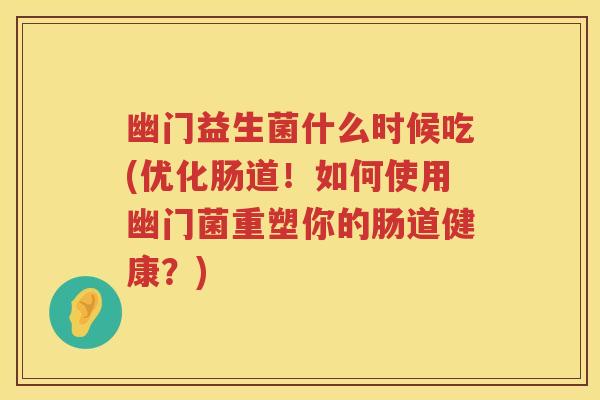 幽门益生菌什么时候吃(优化肠道!如何使用幽门菌重塑你的肠道健康?) 幽门益生菌什么时候吃(优化肠道!如何使用幽门菌重塑你的肠道健康?)