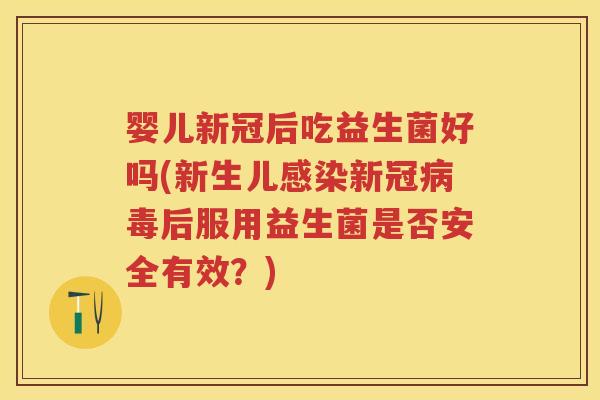 婴儿新冠后吃益生菌好吗(新生儿新冠后服用益生菌是否安全有效？)