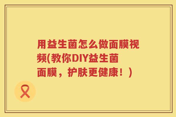 用益生菌怎么做面膜视频(教你DIY益生菌面膜,护肤更健康!) 用益生菌怎么做面膜视频(教你DIY益生菌面膜,护肤更健康!)