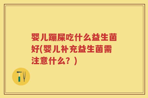 婴儿蹦屎吃什么益生菌好(婴儿补充益生菌需注意什么？)