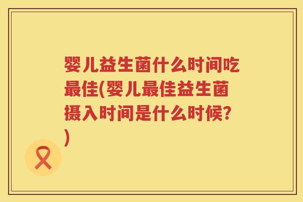 婴儿益生菌什么时间吃佳(婴儿佳益生菌摄入时间是什么时候?) 婴儿益生菌什么时间吃佳(婴儿佳益生菌摄入时间是什么时候?)