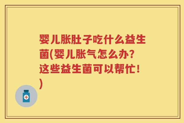 婴儿胀肚子吃什么益生菌(婴儿怎么办？这些益生菌可以帮忙！)