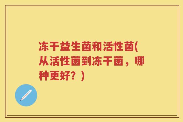 冻干益生菌和活性菌(从活性菌到冻干菌，哪种更好？)