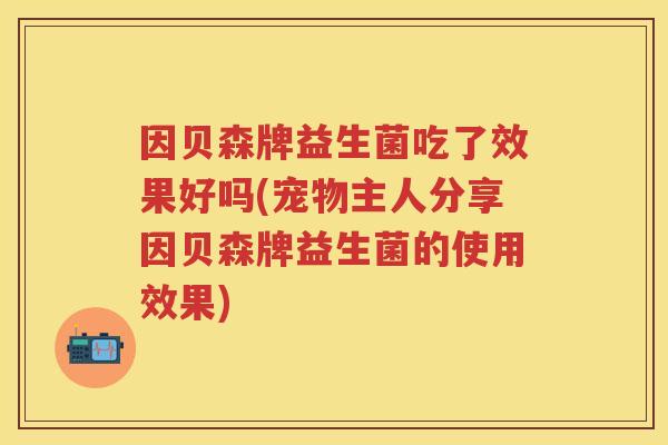 因贝森牌益生菌吃了效果好吗(宠物主人分享因贝森牌益生菌的使用效果) 因贝森牌益生菌吃了效果好吗(宠物主人分享因贝森牌益生菌的使用效果)