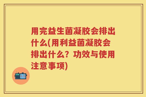 用完益生菌凝胶会排出什么(用利益菌凝胶会排出什么?功效与使用注意事项) 用完益生菌凝胶会排出什么(用利益菌凝胶会排出什么?功效与使用注意事项)
