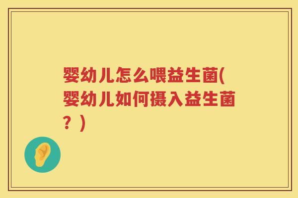 婴幼儿怎么喂益生菌(婴幼儿如何摄入益生菌？)