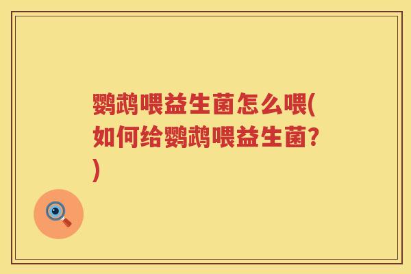 鹦鹉喂益生菌怎么喂(如何给鹦鹉喂益生菌?) 鹦鹉喂益生菌怎么喂(如何给鹦鹉喂益生菌?)