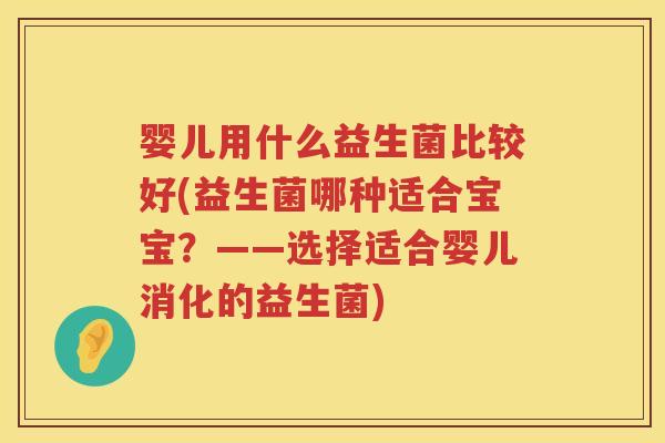 婴儿用什么益生菌比较好(益生菌哪种适合宝宝?——选择适合婴儿消化的益生菌) 婴儿用什么益生菌比较好(益生菌哪种适合宝宝?——选择适合婴儿消化的益生菌)