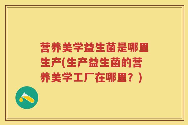 营养美学益生菌是哪里生产(生产益生菌的营养美学工厂在哪里?) 营养美学益生菌是哪里生产(生产益生菌的营养美学工厂在哪里?)