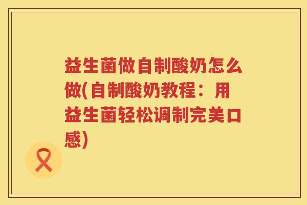 益生菌做自制酸奶怎么做(自制酸奶教程:用益生菌轻松调制完美口感) 益生菌做自制酸奶怎么做(自制酸奶教程:用益生菌轻松调制完美口感)