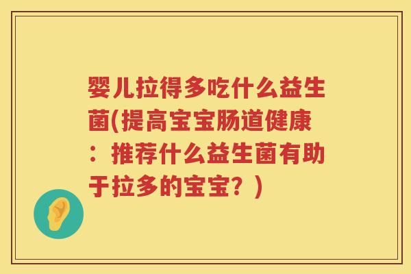 婴儿拉得多吃什么益生菌(提高宝宝肠道健康:推荐什么益生菌有助于拉多的宝宝?) 婴儿拉得多吃什么益生菌(提高宝宝肠道健康:推荐什么益生菌有助于拉多的宝宝?)