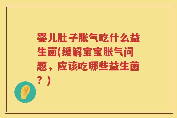 婴儿肚子吃什么益生菌(缓解宝宝问题，应该吃哪些益生菌？)