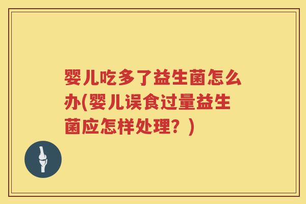 婴儿吃多了益生菌怎么办(婴儿误食过量益生菌应怎样处理?) 婴儿吃多了益生菌怎么办(婴儿误食过量益生菌应怎样处理?)