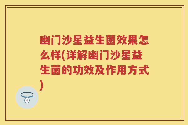 幽门沙星益生菌效果怎么样(详解幽门沙星益生菌的功效及作用方式)