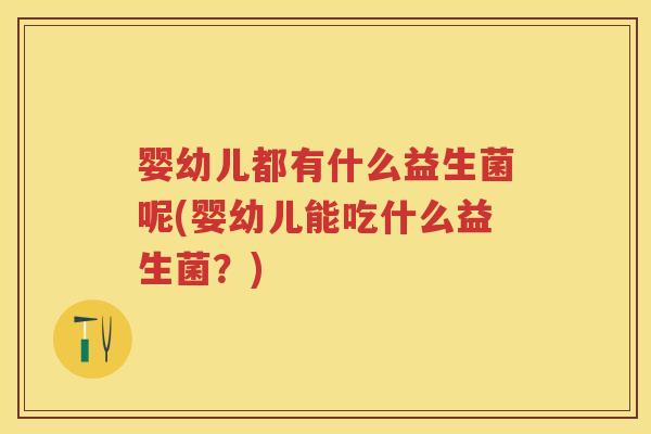 婴幼儿都有什么益生菌呢(婴幼儿能吃什么益生菌?) 婴幼儿都有什么益生菌呢(婴幼儿能吃什么益生菌?)