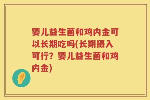 婴儿益生菌和鸡内金可以长期吃吗(长期摄入可行？婴儿益生菌和鸡内金)
