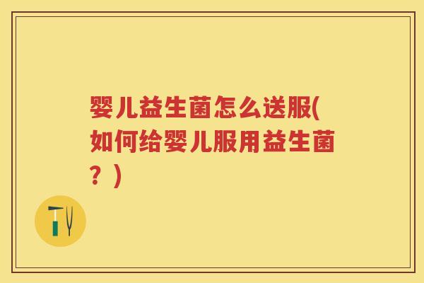 婴儿益生菌怎么送服(如何给婴儿服用益生菌?) 婴儿益生菌怎么送服(如何给婴儿服用益生菌?)